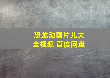 恐龙动画片儿大全视频 百度网盘